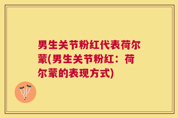 男生关节粉红代表荷尔蒙(男生关节粉红:荷尔蒙的表现方式)