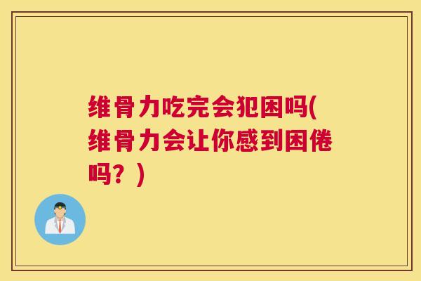 维骨力吃完会犯困吗(维骨力会让你感到困倦吗？)