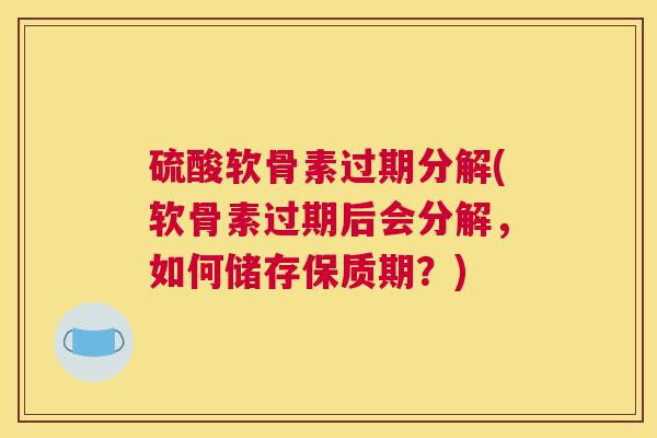 硫酸软骨素过期分解(软骨素过期后会分解，如何储存保质期？)
