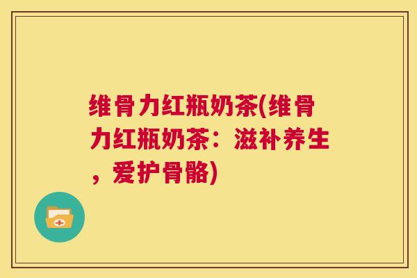 维骨力红瓶奶茶(维骨力红瓶奶茶:滋补养生,爱护骨骼)