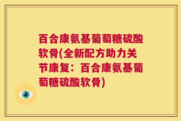 百合康氨基葡萄糖硫酸软骨(全新配方助力关节康复:百合康氨基葡萄糖硫酸软骨) 百合康氨基葡萄糖硫酸软骨(全新配方助力关节康复:百合康氨基葡萄糖硫酸软骨)