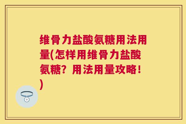 维骨力盐酸氨糖用法用量(怎样用维骨力盐酸氨糖?用法用量攻略!)