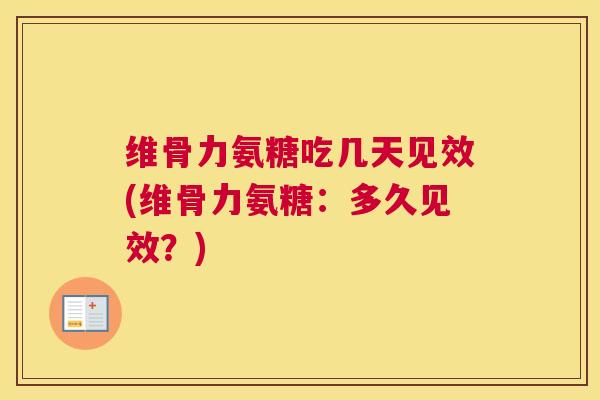 维骨力氨糖吃几天见效(维骨力氨糖：多久见效？)