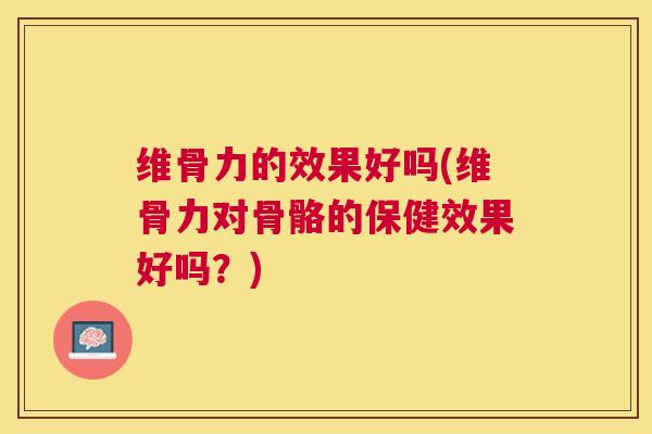 维骨力的效果好吗(维骨力对骨骼的保健效果好吗?)