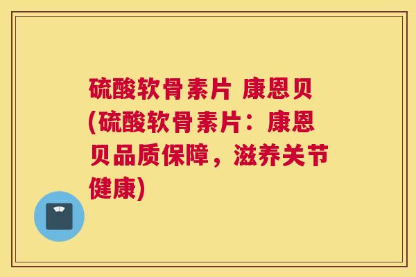 硫酸软骨素片 康恩贝(硫酸软骨素片:康恩贝品质保障,滋养关节健康)