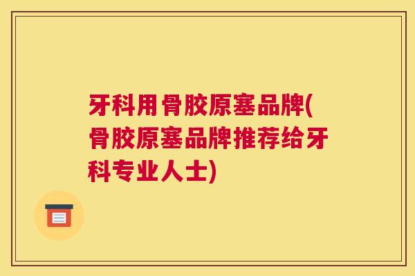 牙科用骨胶原塞品牌(骨胶原塞品牌推荐给牙科专业人士) 牙科用骨胶原塞品牌(骨胶原塞品牌推荐给牙科专业人士)