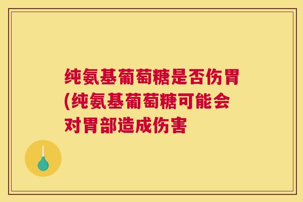 纯氨基葡萄糖是否伤胃(纯氨基葡萄糖可能会对胃部造成伤害 纯氨基葡萄糖是否伤胃(纯氨基葡萄糖可能会对胃部造成伤害