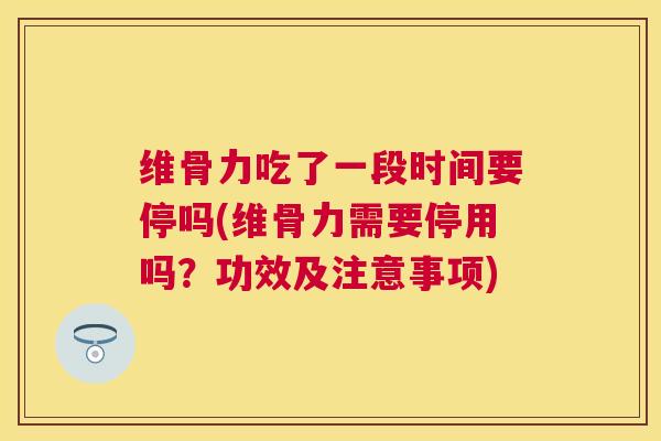 维骨力吃了一段时间要停吗(维骨力需要停用吗？功效及注意事项)