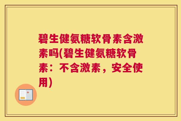 碧生健氨糖软骨素含激素吗(碧生健氨糖软骨素:不含激素,安全使用) 碧生健氨糖软骨素含激素吗(碧生健氨糖软骨素:不含激素,安全使用)