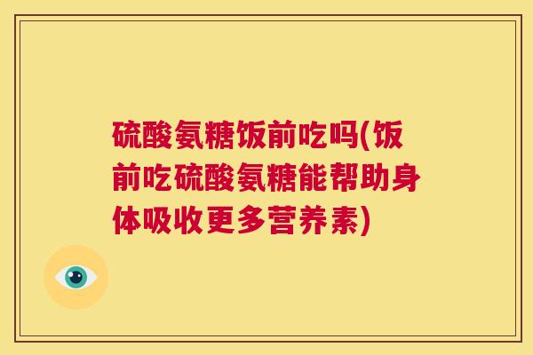 硫酸氨糖饭前吃吗(饭前吃硫酸氨糖能帮助身体吸收更多营养素) 硫酸氨糖饭前吃吗(饭前吃硫酸氨糖能帮助身体吸收更多营养素)