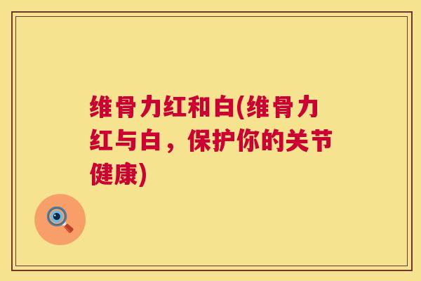 维骨力红和白(维骨力红与白,保护你的关节健康)
