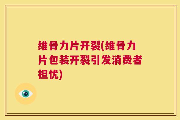 维骨力片开裂(维骨力片包装开裂引发消费者担忧)