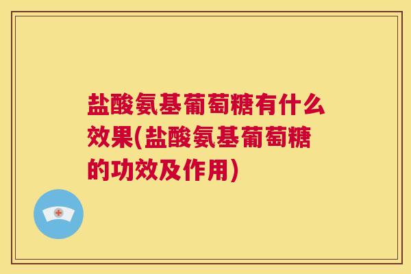 盐酸氨基葡萄糖有什么效果(盐酸氨基葡萄糖的功效及作用)