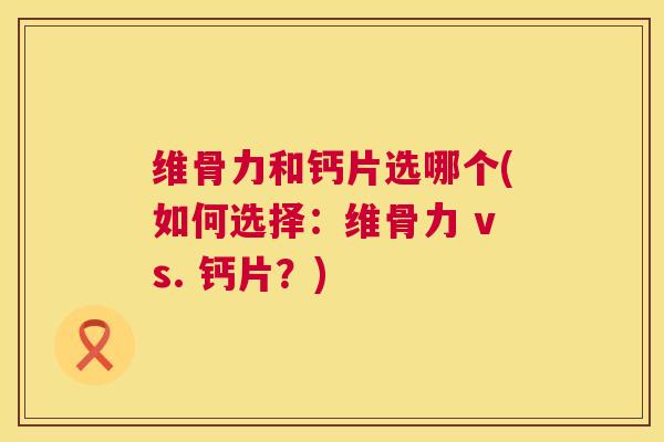 维骨力和钙片选哪个(如何选择:维骨力 vs. 钙片?)