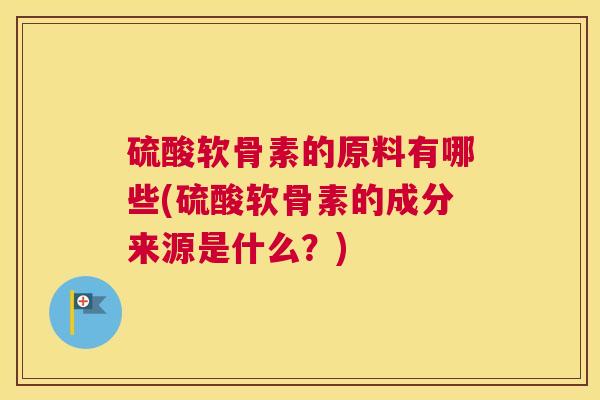 硫酸软骨素的原料有哪些(硫酸软骨素的成分来源是什么？)