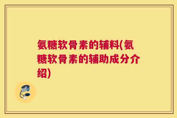 氨糖软骨素的辅料(氨糖软骨素的辅助成分介绍) 氨糖软骨素的辅料(氨糖软骨素的辅助成分介绍)