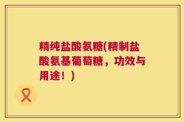精纯盐酸氨糖(精制盐酸氨基葡萄糖，功效与用途！)