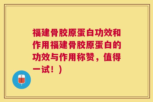 福建骨胶原蛋白功效和作用福建骨胶原蛋白的功效与作用称赞,值得一试!)