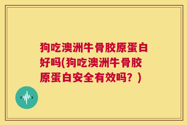 狗吃澳洲牛骨胶原蛋白好吗(狗吃澳洲牛骨胶原蛋白安全有效吗?) 狗吃澳洲牛骨胶原蛋白好吗(狗吃澳洲牛骨胶原蛋白安全有效吗?)