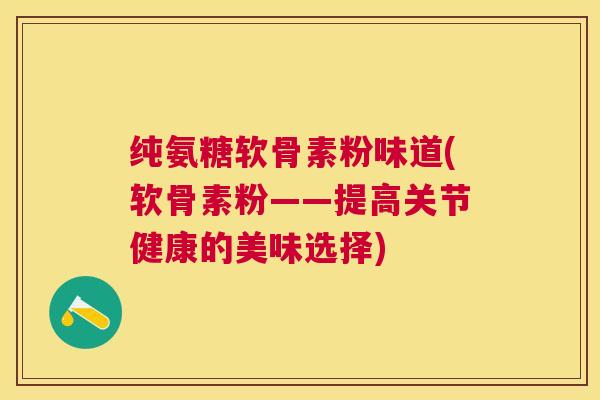 纯氨糖软骨素粉味道(软骨素粉——提高关节健康的美味选择)
