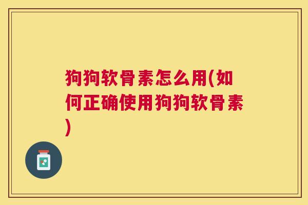 狗狗软骨素怎么用(如何正确使用狗狗软骨素)