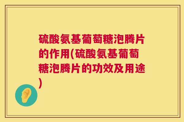 硫酸氨基葡萄糖泡腾片的作用(硫酸氨基葡萄糖泡腾片的功效及用途)