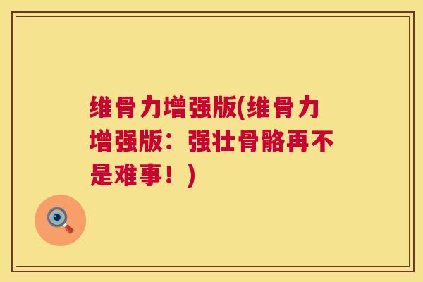维骨力增强版(维骨力增强版:强壮骨骼再不是难事!) 维骨力增强版(维骨力增强版:强壮骨骼再不是难事!)