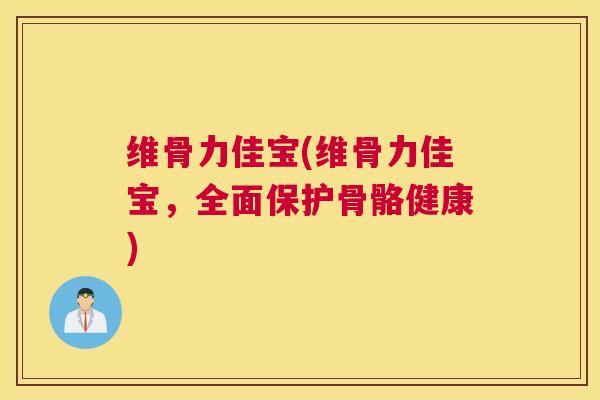 维骨力佳宝(维骨力佳宝,全面保护骨骼健康)