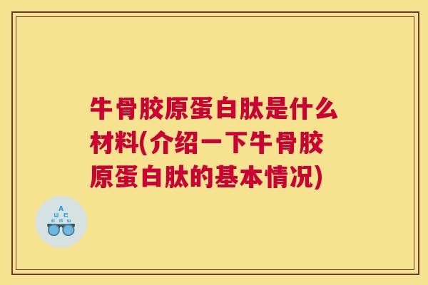 牛骨胶原蛋白肽是什么材料(介绍一下牛骨胶原蛋白肽的基本情况)