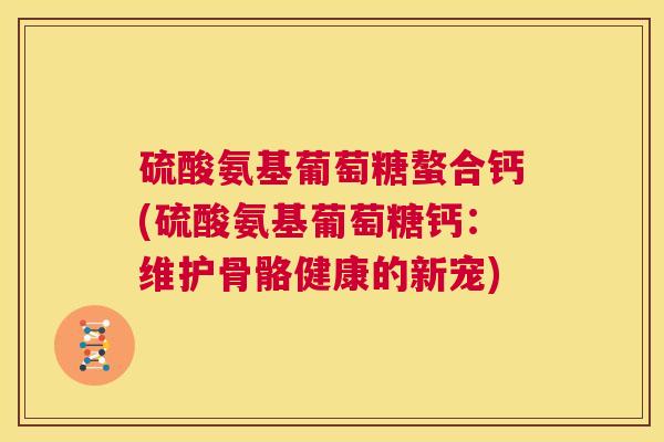 硫酸氨基葡萄糖螯合钙(硫酸氨基葡萄糖钙：维护骨骼健康的新宠)