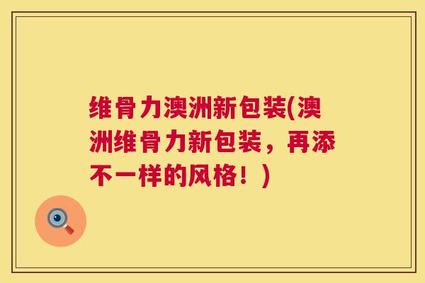 维骨力澳洲新包装(澳洲维骨力新包装,再添不一样的风格!)
