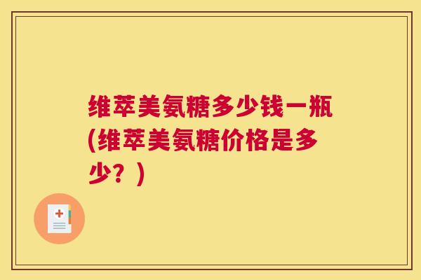 维萃美氨糖多少钱一瓶(维萃美氨糖价格是多少?)