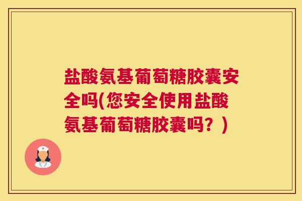 盐酸氨基葡萄糖胶囊安全吗(您安全使用盐酸氨基葡萄糖胶囊吗?)