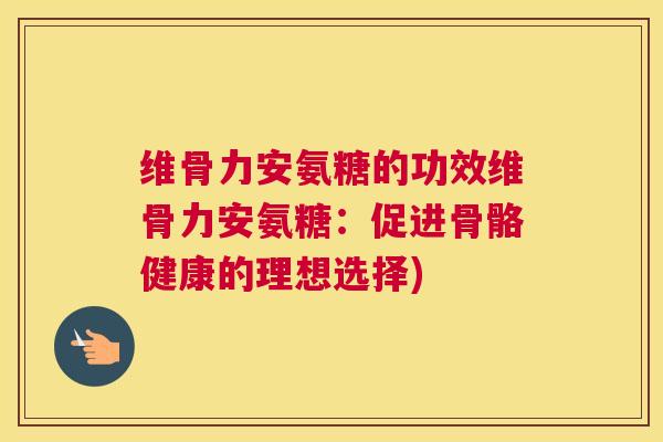 维骨力安氨糖的功效维骨力安氨糖:促进骨骼健康的理想选择)