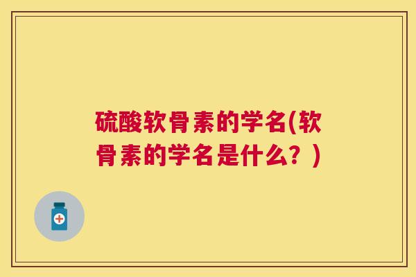 硫酸软骨素的学名(软骨素的学名是什么？)