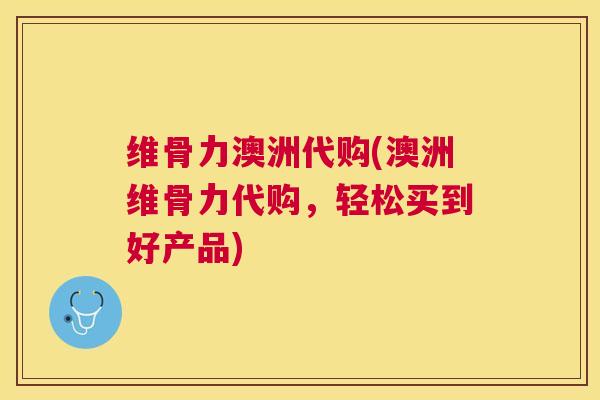 维骨力澳洲代购(澳洲维骨力代购,轻松买到好产品)