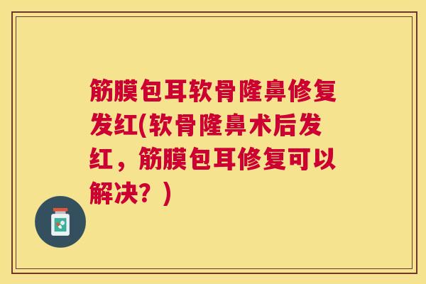 筋膜包耳软骨隆鼻修复发红(软骨隆鼻术后发红,筋膜包耳修复可以解决?)