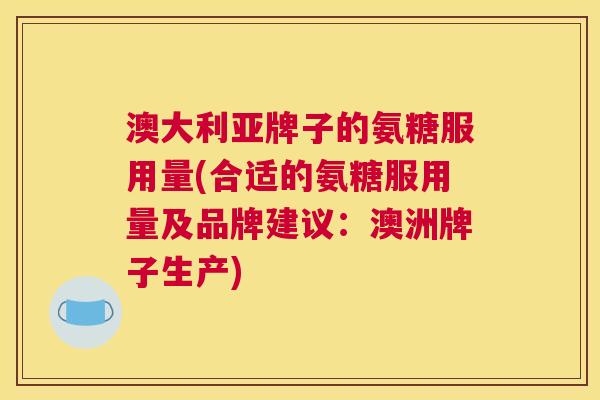 澳大利亚牌子的氨糖服用量(合适的氨糖服用量及品牌建议:澳洲牌子生产)
