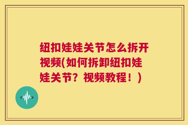 纽扣娃娃关节怎么拆开视频(如何拆卸纽扣娃娃关节?视频教程!)