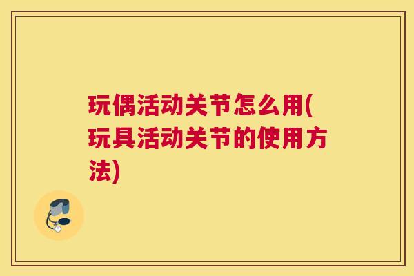 玩偶活动关节怎么用(玩具活动关节的使用方法)