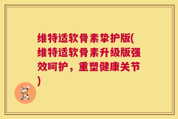 维特适软骨素挚护版(维特适软骨素升级版强效呵护,重塑健康关节)