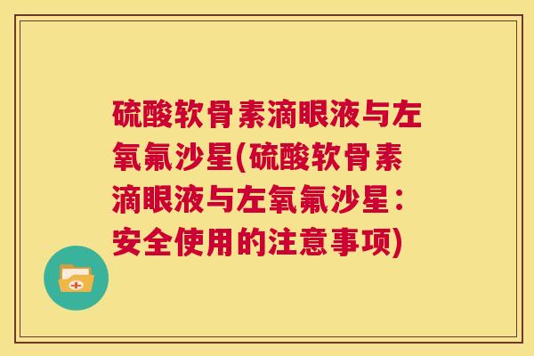 硫酸软骨素滴眼液与左氧氟沙星(硫酸软骨素滴眼液与左氧氟沙星:安全使用的注意事项)