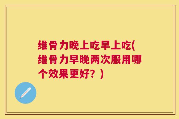 维骨力晚上吃早上吃(维骨力早晚两次服用哪个效果更好？)