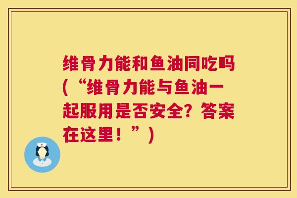 维骨力能和鱼油同吃吗(“维骨力能与鱼油一起服用是否安全?答案在这里!”)