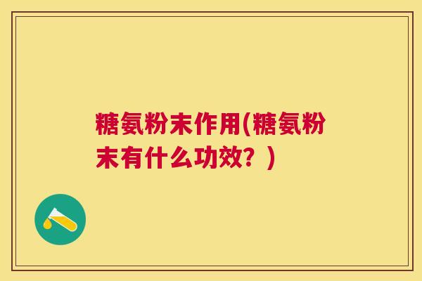 糖氨粉末作用(糖氨粉末有什么功效?) 糖氨粉末作用(糖氨粉末有什么功效?)