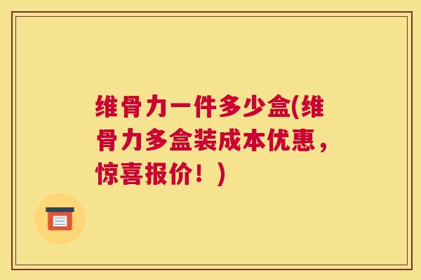 维骨力一件多少盒(维骨力多盒装成本优惠,惊喜报价!)