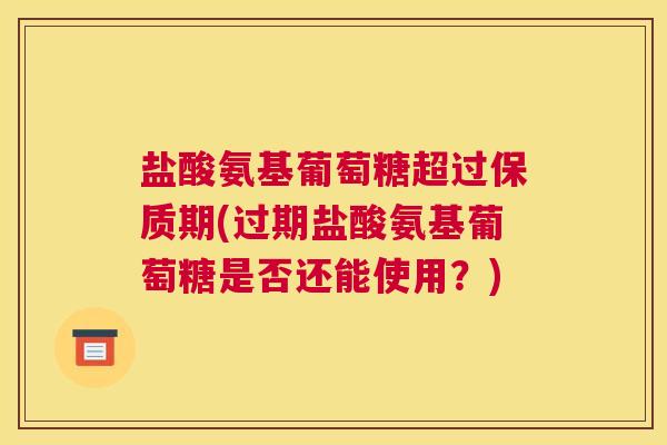 盐酸氨基葡萄糖超过保质期(过期盐酸氨基葡萄糖是否还能使用？)