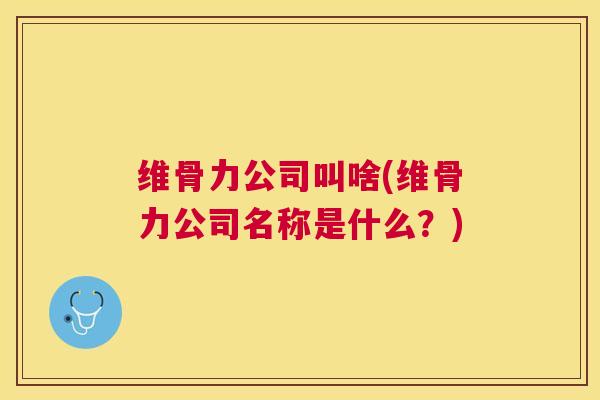 维骨力公司叫啥(维骨力公司名称是什么?) 维骨力公司叫啥(维骨力公司名称是什么?)