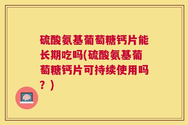 硫酸氨基葡萄糖钙片能长期吃吗(硫酸氨基葡萄糖钙片可持续使用吗？)