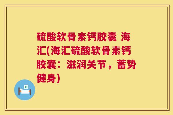 硫酸软骨素钙胶囊 海汇(海汇硫酸软骨素钙胶囊：滋润关节，蓄势健身)